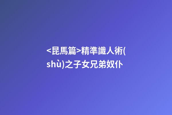 <昆馬篇>精準識人術(shù)之子女兄弟奴仆